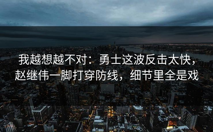我越想越不对：勇士这波反击太快，赵继伟一脚打穿防线，细节里全是戏