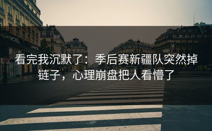 看完我沉默了：季后赛新疆队突然掉链子，心理崩盘把人看懵了