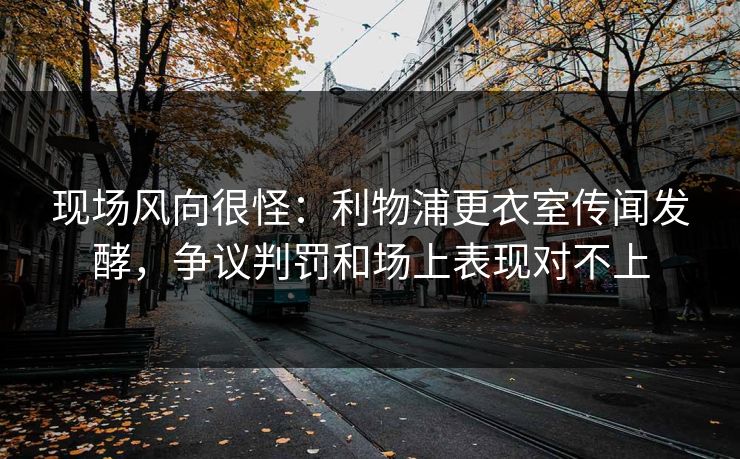 现场风向很怪：利物浦更衣室传闻发酵，争议判罚和场上表现对不上