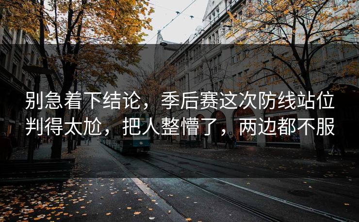 别急着下结论，季后赛这次防线站位判得太尬，把人整懵了，两边都不服