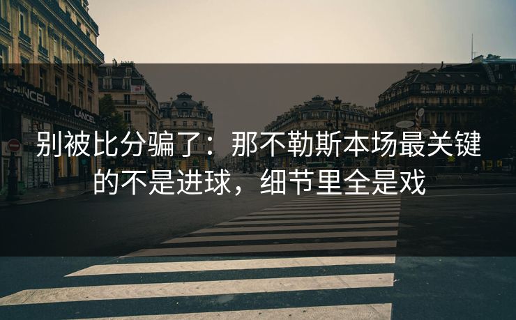别被比分骗了：那不勒斯本场最关键的不是进球，细节里全是戏