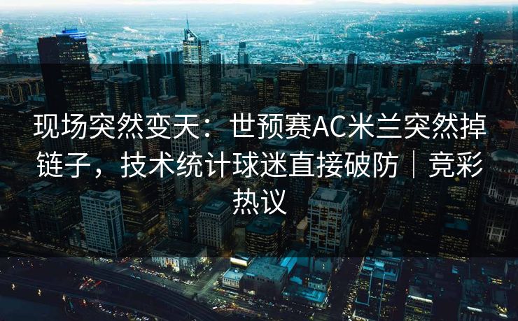现场突然变天：世预赛AC米兰突然掉链子，技术统计球迷直接破防｜竞彩热议