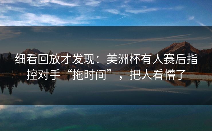 细看回放才发现：美洲杯有人赛后指控对手“拖时间”，把人看懵了