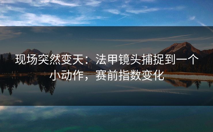 现场突然变天：法甲镜头捕捉到一个小动作，赛前指数变化