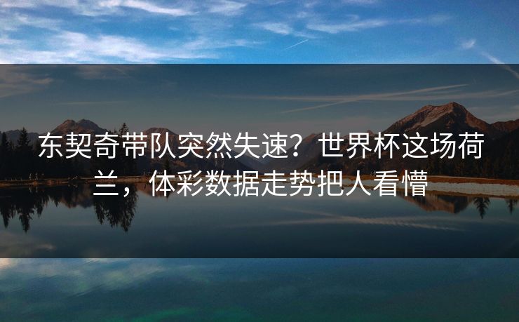 东契奇带队突然失速？世界杯这场荷兰，体彩数据走势把人看懵
