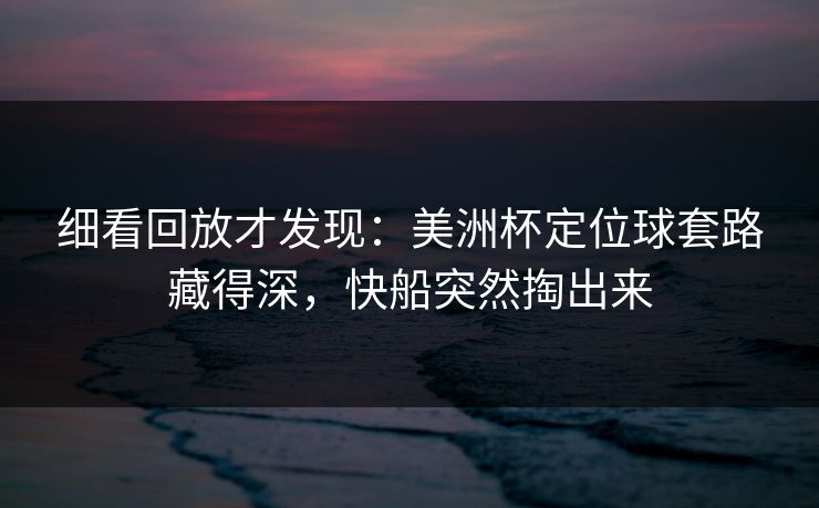 细看回放才发现：美洲杯定位球套路藏得深，快船突然掏出来