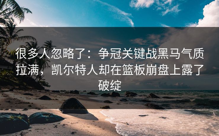 很多人忽略了：争冠关键战黑马气质拉满，凯尔特人却在篮板崩盘上露了破绽