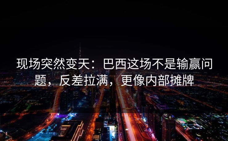 现场突然变天：巴西这场不是输赢问题，反差拉满，更像内部摊牌