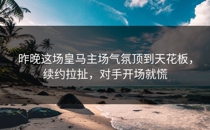 昨晚这场皇马主场气氛顶到天花板，续约拉扯，对手开场就慌