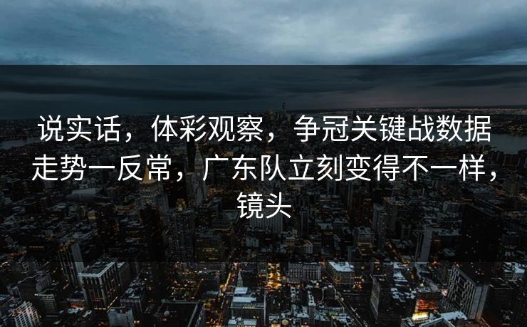 说实话，体彩观察，争冠关键战数据走势一反常，广东队立刻变得不一样，镜头