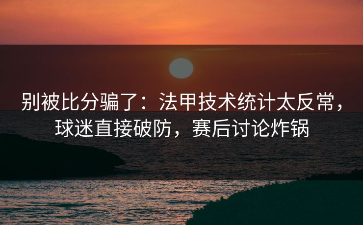 别被比分骗了：法甲技术统计太反常，球迷直接破防，赛后讨论炸锅