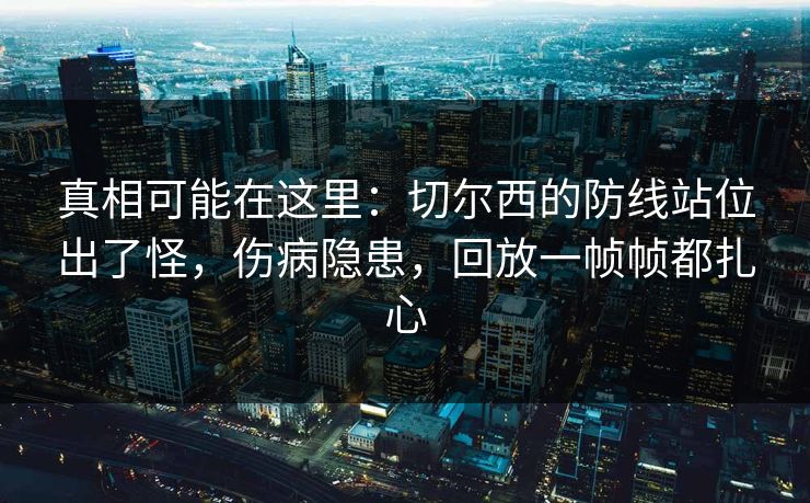 真相可能在这里：切尔西的防线站位出了怪，伤病隐患，回放一帧帧都扎心