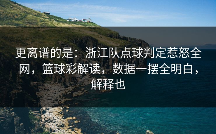 更离谱的是：浙江队点球判定惹怒全网，篮球彩解读，数据一摆全明白，解释也