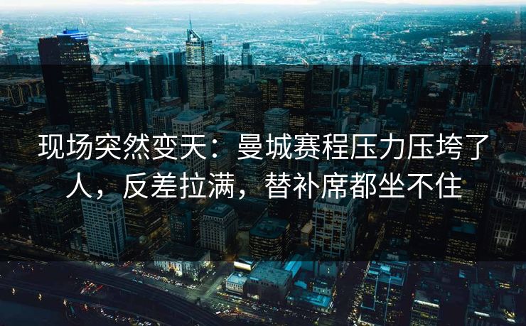 现场突然变天：曼城赛程压力压垮了人，反差拉满，替补席都坐不住