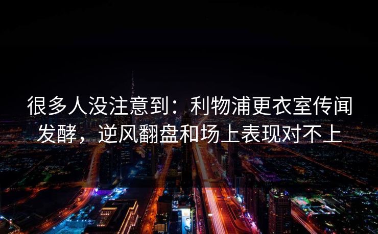 很多人没注意到：利物浦更衣室传闻发酵，逆风翻盘和场上表现对不上