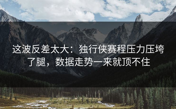 这波反差太大：独行侠赛程压力压垮了腿，数据走势一来就顶不住