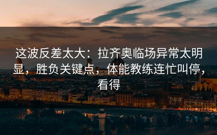 这波反差太大：拉齐奥临场异常太明显，胜负关键点，体能教练连忙叫停，看得
