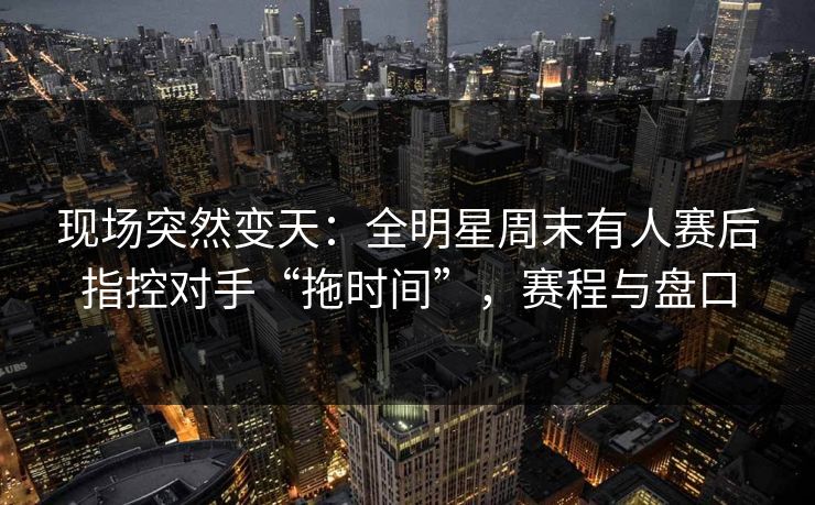 现场突然变天：全明星周末有人赛后指控对手“拖时间”，赛程与盘口