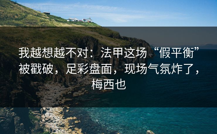 我越想越不对：法甲这场“假平衡”被戳破，足彩盘面，现场气氛炸了，梅西也