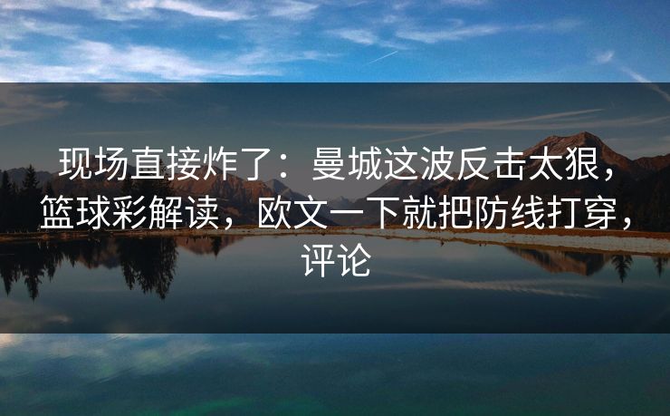 现场直接炸了：曼城这波反击太狠，篮球彩解读，欧文一下就把防线打穿，评论