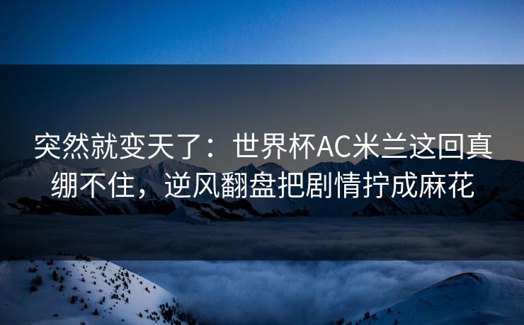 突然就变天了：世界杯AC米兰这回真绷不住，逆风翻盘把剧情拧成麻花