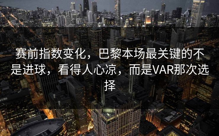 赛前指数变化，巴黎本场最关键的不是进球，看得人心凉，而是VAR那次选择