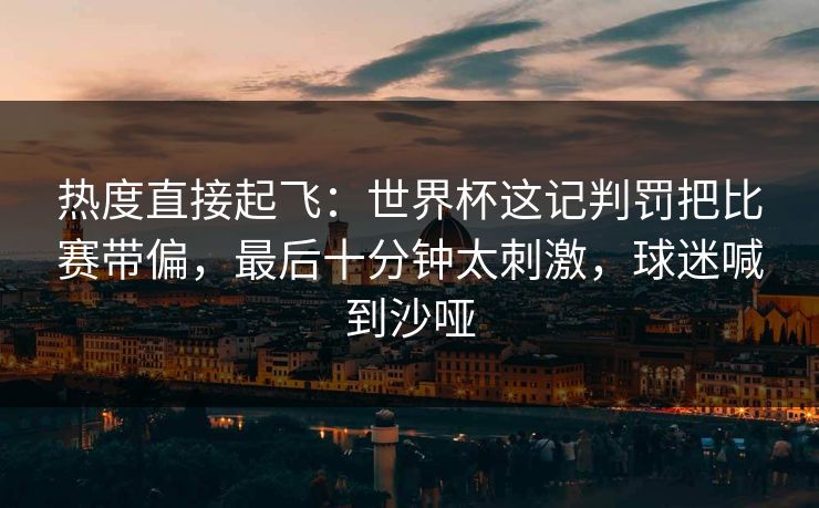 热度直接起飞：世界杯这记判罚把比赛带偏，最后十分钟太刺激，球迷喊到沙哑