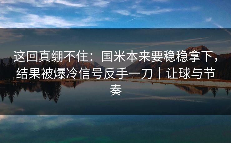 这回真绷不住：国米本来要稳稳拿下，结果被爆冷信号反手一刀｜让球与节奏  第1张