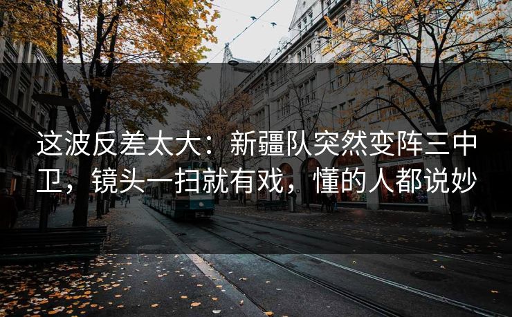 这波反差太大：新疆队突然变阵三中卫，镜头一扫就有戏，懂的人都说妙  第1张