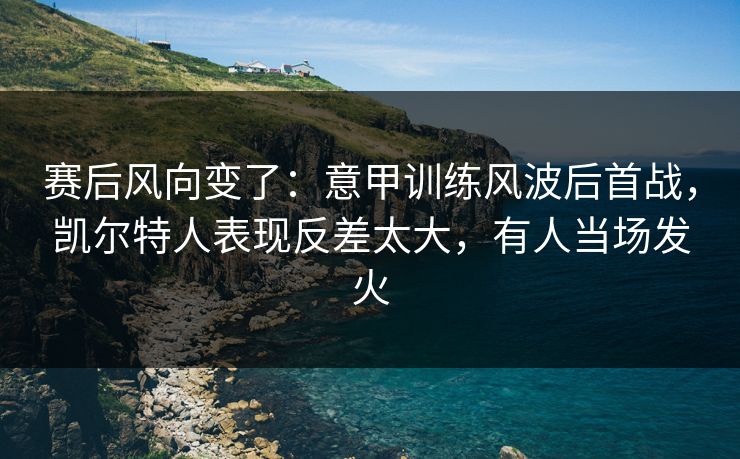赛后风向变了：意甲训练风波后首战，凯尔特人表现反差太大，有人当场发火  第1张